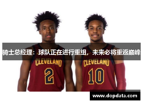 骑士总经理：球队正在进行重组，未来必将重返巅峰
