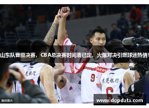 山东队晋级决赛，CBA总决赛时间表已定，火爆对决引燃球迷热情！