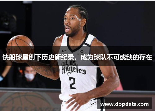 快船球星创下历史新纪录，成为球队不可或缺的存在
