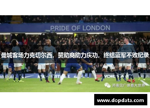 曼城客场力克切尔西，赞助商助力庆功，终结蓝军不败纪录