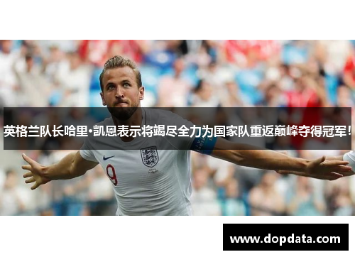 英格兰队长哈里·凯恩表示将竭尽全力为国家队重返巅峰夺得冠军！
