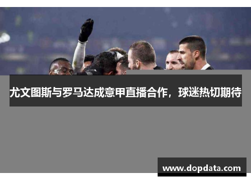 尤文图斯与罗马达成意甲直播合作，球迷热切期待
