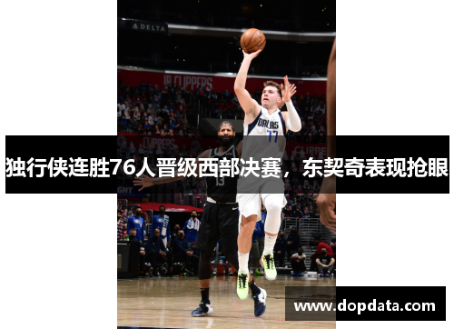 独行侠连胜76人晋级西部决赛，东契奇表现抢眼