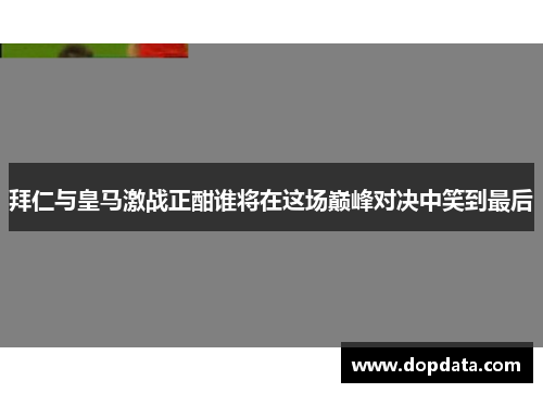 拜仁与皇马激战正酣谁将在这场巅峰对决中笑到最后