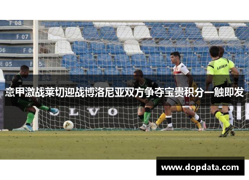 意甲激战莱切迎战博洛尼亚双方争夺宝贵积分一触即发