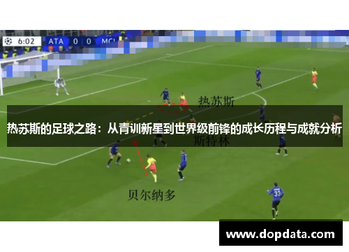 热苏斯的足球之路：从青训新星到世界级前锋的成长历程与成就分析
