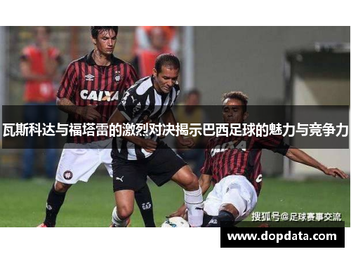 瓦斯科达与福塔雷的激烈对决揭示巴西足球的魅力与竞争力