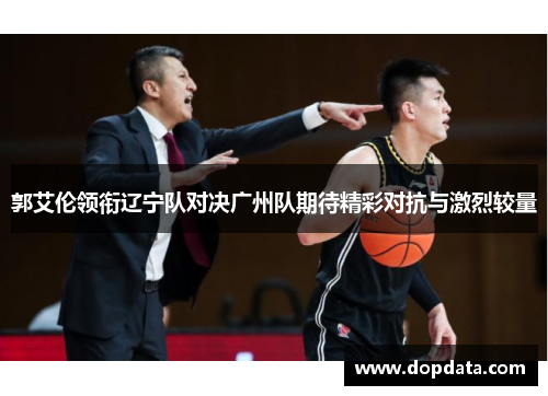 郭艾伦领衔辽宁队对决广州队期待精彩对抗与激烈较量