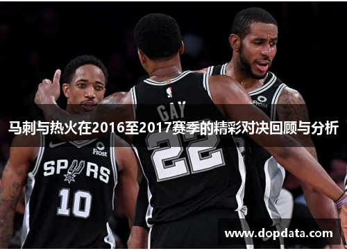马刺与热火在2016至2017赛季的精彩对决回顾与分析