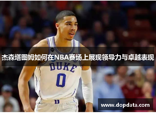 杰森塔图姆如何在NBA赛场上展现领导力与卓越表现