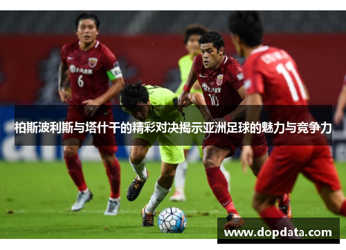 柏斯波利斯与塔什干的精彩对决揭示亚洲足球的魅力与竞争力