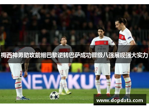梅西神勇助攻戴帽巴黎逆转巴萨成功晋级八强展现强大实力