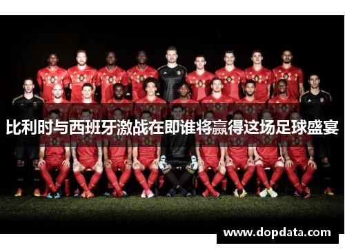 比利时与西班牙激战在即谁将赢得这场足球盛宴