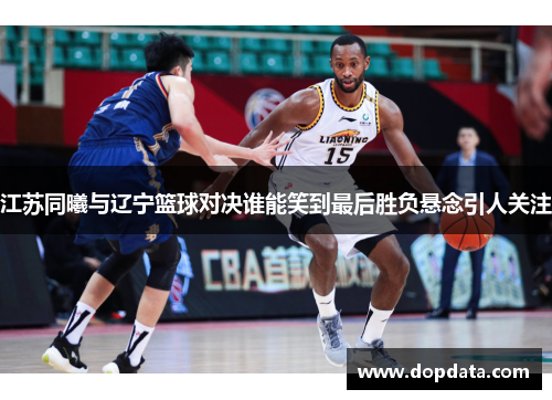 江苏同曦与辽宁篮球对决谁能笑到最后胜负悬念引人关注