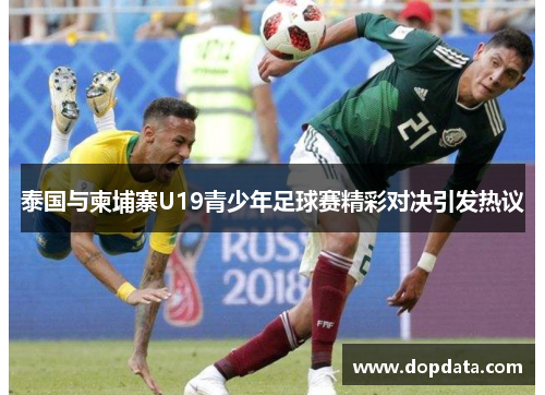 泰国与柬埔寨U19青少年足球赛精彩对决引发热议