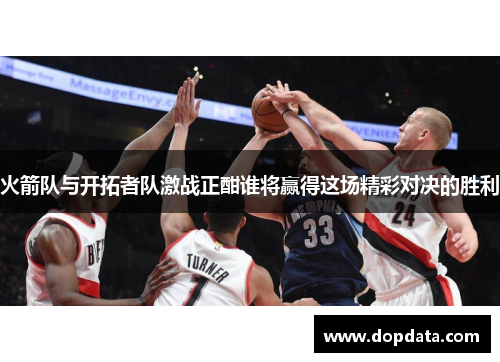 火箭队与开拓者队激战正酣谁将赢得这场精彩对决的胜利