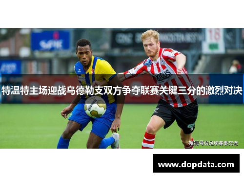 特温特主场迎战乌德勒支双方争夺联赛关键三分的激烈对决