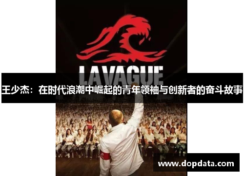 王少杰：在时代浪潮中崛起的青年领袖与创新者的奋斗故事