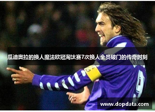 瓜迪奥拉的换人魔法欧冠淘汰赛7次换人全员破门的传奇时刻