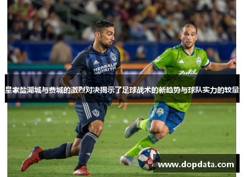 皇家盐湖城与费城的激烈对决揭示了足球战术的新趋势与球队实力的较量