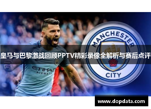 皇马与巴黎激战回顾PPTV精彩录像全解析与赛后点评