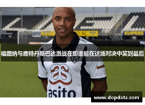 福图纳与鹿特丹斯巴达激战在即谁能在这场对决中笑到最后 福图纳与鹿特丹斯巴达激战在即谁能在这场对决中笑到最后