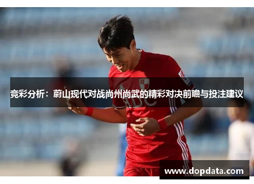 竞彩分析：蔚山现代对战尚州尚武的精彩对决前瞻与投注建议