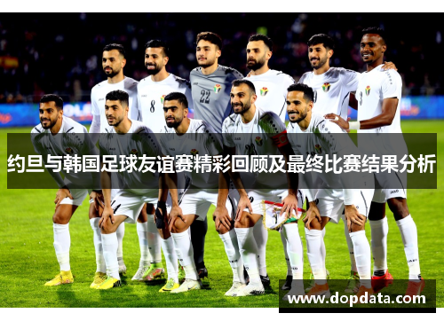 约旦与韩国足球友谊赛精彩回顾及最终比赛结果分析