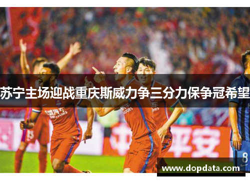苏宁主场迎战重庆斯威力争三分力保争冠希望 苏宁主场迎战重庆斯威力争三分力保争冠希望